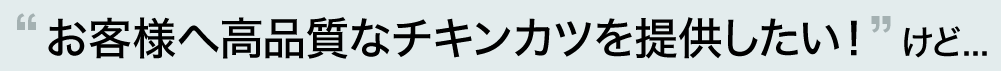 お客様へ高品質なチキンカツを提供したい！けど