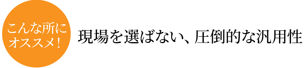 こんな所にオススメ！現場を選ばない、圧倒的な汎用性